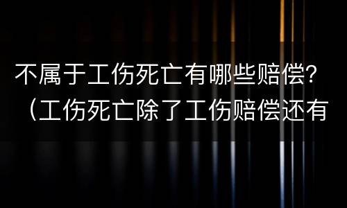 不属于工伤死亡有哪些赔偿？（工伤死亡除了工伤赔偿还有哪些赔）