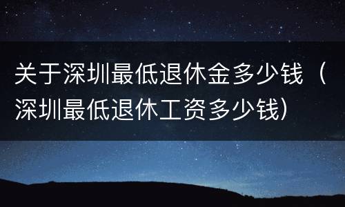 关于深圳最低退休金多少钱（深圳最低退休工资多少钱）