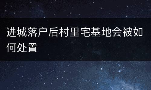 进城落户后村里宅基地会被如何处置