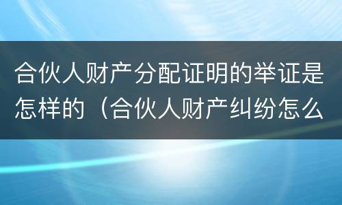 合伙人财产分配证明的举证是怎样的（合伙人财产纠纷怎么处理）