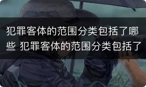 犯罪客体的范围分类包括了哪些 犯罪客体的范围分类包括了哪些方面