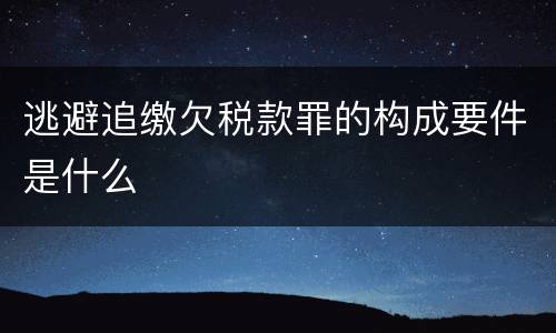 逃避追缴欠税款罪的构成要件是什么