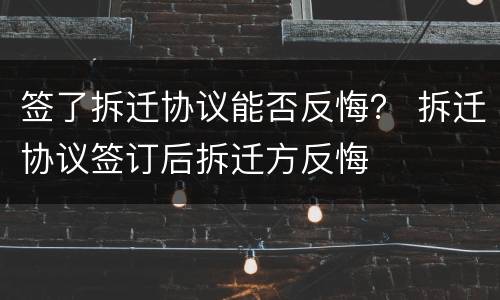 签了拆迁协议能否反悔？ 拆迁协议签订后拆迁方反悔