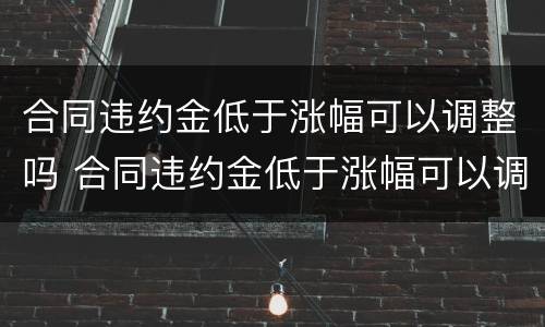 合同违约金低于涨幅可以调整吗 合同违约金低于涨幅可以调整吗为什么