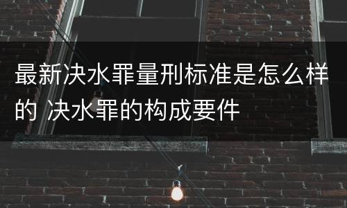 最新决水罪量刑标准是怎么样的 决水罪的构成要件