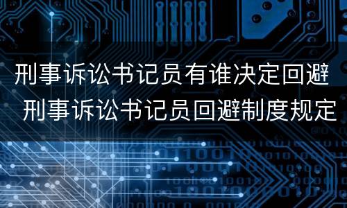 刑事诉讼书记员有谁决定回避 刑事诉讼书记员回避制度规定