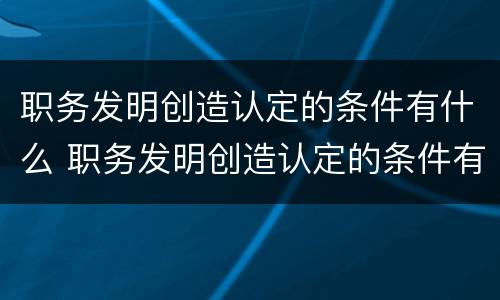 职务发明创造认定的条件有什么 职务发明创造认定的条件有什么要求