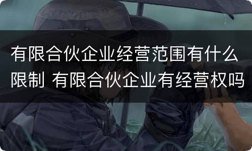 有限合伙企业经营范围有什么限制 有限合伙企业有经营权吗