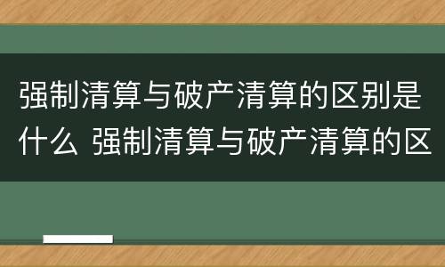 强制清算与破产清算的区别是什么 强制清算与破产清算的区别是什么意思