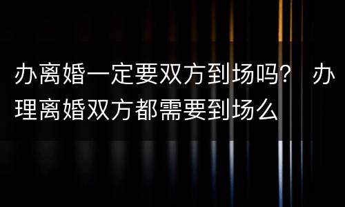 办离婚一定要双方到场吗？ 办理离婚双方都需要到场么