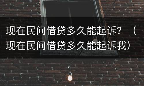 现在民间借贷多久能起诉？（现在民间借贷多久能起诉我）