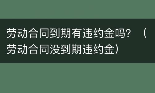 劳动合同到期有违约金吗？（劳动合同没到期违约金）