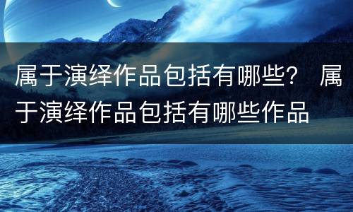 属于演绎作品包括有哪些？ 属于演绎作品包括有哪些作品