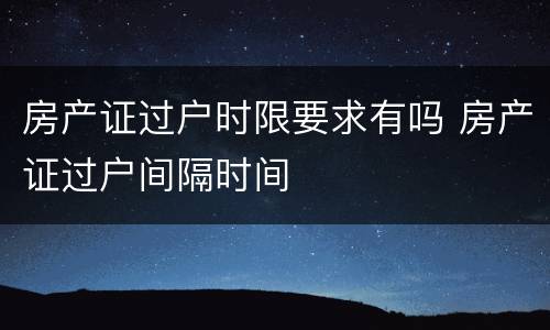 房产证过户时限要求有吗 房产证过户间隔时间