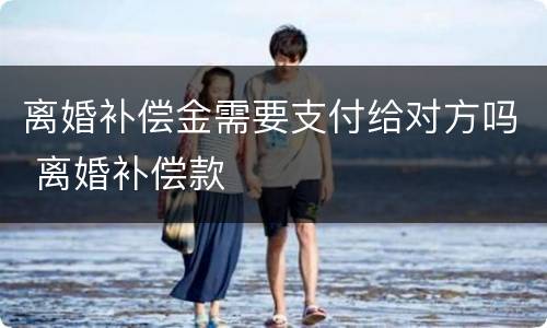 离婚补偿金需要支付给对方吗 离婚补偿款