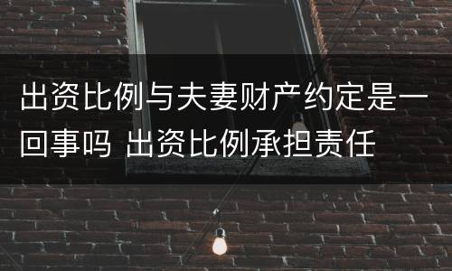 出资比例与夫妻财产约定是一回事吗 出资比例承担责任