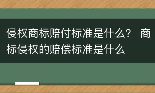 侵权商标赔付标准是什么？ 商标侵权的赔偿标准是什么