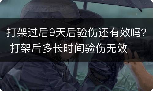 打架过后9天后验伤还有效吗？ 打架后多长时间验伤无效