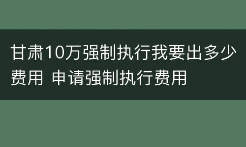 甘肃10万强制执行我要出多少费用 申请强制执行费用