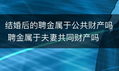 结婚后的聘金属于公共财产吗 聘金属于夫妻共同财产吗