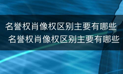 名誉权肖像权区别主要有哪些 名誉权肖像权区别主要有哪些