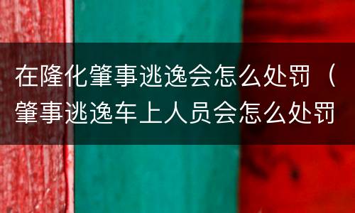 在隆化肇事逃逸会怎么处罚（肇事逃逸车上人员会怎么处罚）