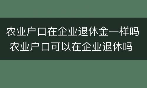 农业户口在企业退休金一样吗 农业户口可以在企业退休吗