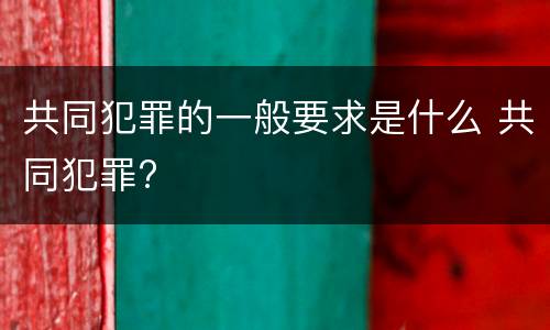 共同犯罪的一般要求是什么 共同犯罪?