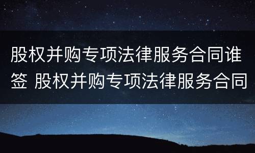 股权并购专项法律服务合同谁签 股权并购专项法律服务合同谁签的