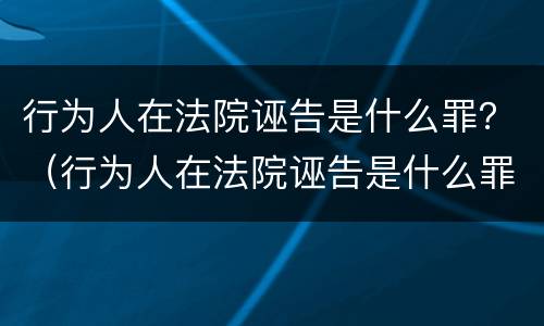 行为人在法院诬告是什么罪？（行为人在法院诬告是什么罪）