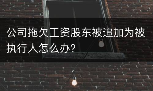 公司拖欠工资股东被追加为被执行人怎么办？