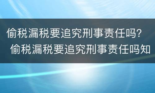 偷税漏税要追究刑事责任吗？ 偷税漏税要追究刑事责任吗知乎