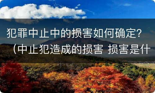 犯罪中止中的损害如何确定？（中止犯造成的损害 损害是什么）