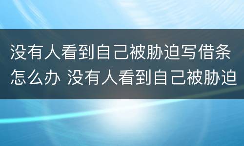 没有人看到自己被胁迫写借条怎么办 没有人看到自己被胁迫写借条怎么办理