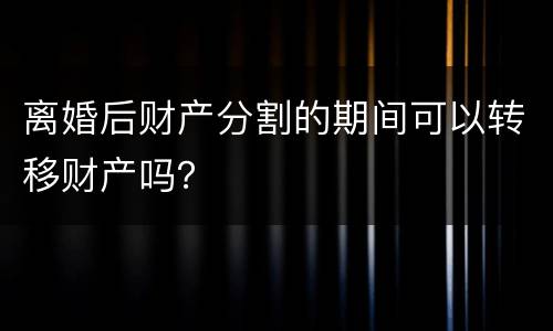 离婚后财产分割的期间可以转移财产吗？