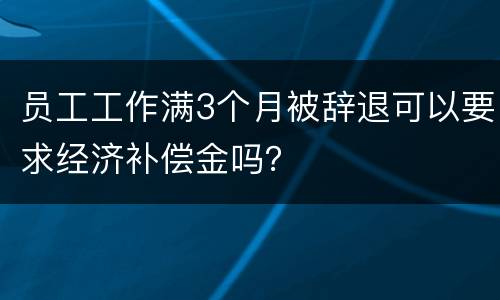 员工工作满3个月被辞退可以要求经济补偿金吗？