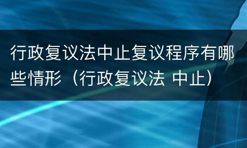 行政复议法中止复议程序有哪些情形（行政复议法 中止）