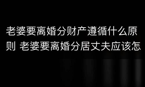 老婆要离婚分财产遵循什么原则 老婆要离婚分居丈夫应该怎么挽回