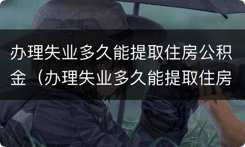 办理失业多久能提取住房公积金（办理失业多久能提取住房公积金余额）