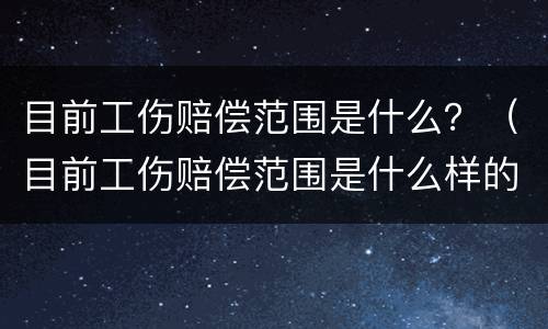 目前工伤赔偿范围是什么？（目前工伤赔偿范围是什么样的）