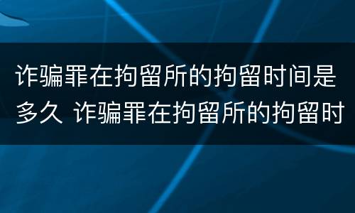 诈骗罪在拘留所的拘留时间是多久 诈骗罪在拘留所的拘留时间是多久啊