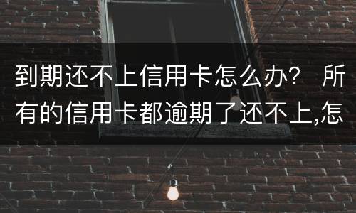 到期还不上信用卡怎么办？ 所有的信用卡都逾期了还不上,怎么办