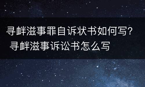 寻衅滋事罪自诉状书如何写？ 寻衅滋事诉讼书怎么写