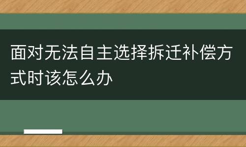 面对无法自主选择拆迁补偿方式时该怎么办