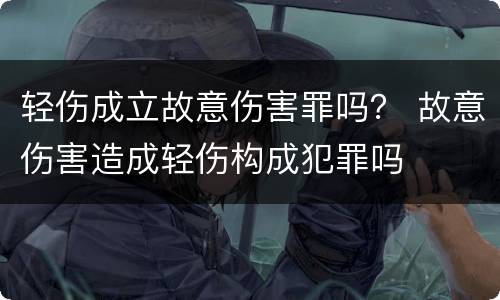 轻伤成立故意伤害罪吗？ 故意伤害造成轻伤构成犯罪吗