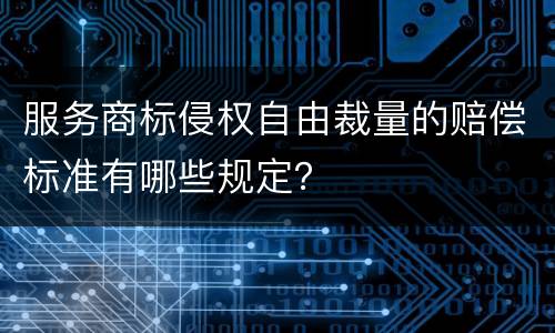 服务商标侵权自由裁量的赔偿标准有哪些规定？