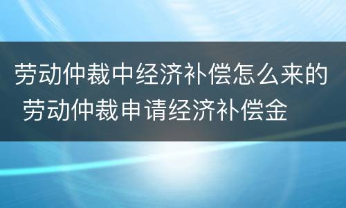 劳动仲裁中经济补偿怎么来的 劳动仲裁申请经济补偿金