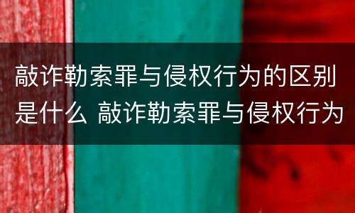 敲诈勒索罪与侵权行为的区别是什么 敲诈勒索罪与侵权行为的区别是什么意思