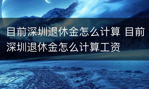 目前深圳退休金怎么计算 目前深圳退休金怎么计算工资