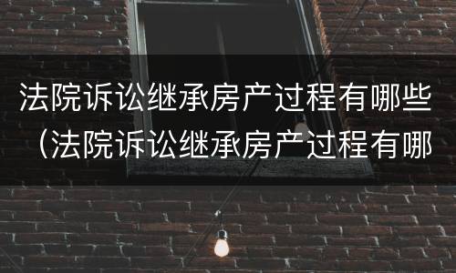 法院诉讼继承房产过程有哪些（法院诉讼继承房产过程有哪些流程）